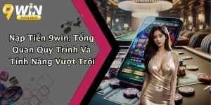 Nạp Tiền 9win: Tổng Quan Quy Trình Và Tính Năng Vượt Trội